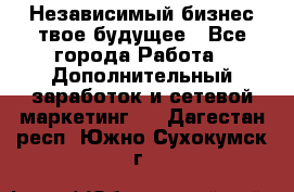 Независимый бизнес-твое будущее - Все города Работа » Дополнительный заработок и сетевой маркетинг   . Дагестан респ.,Южно-Сухокумск г.